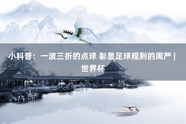小科普：一波三折的点球 彰显足球规则的周严 | 世界杯