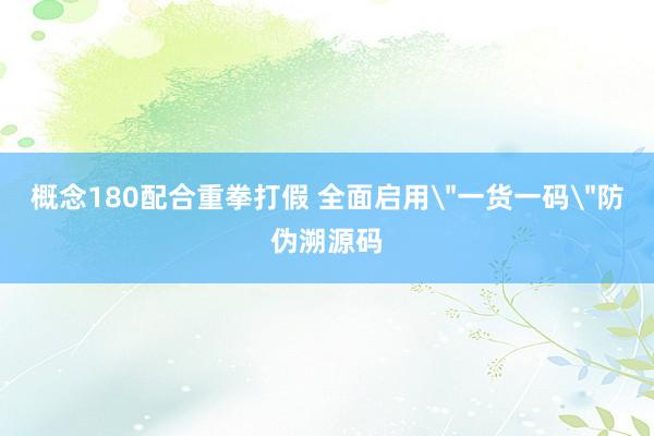 概念180配合重拳打假 全面启用＂一货一码＂防伪溯源码