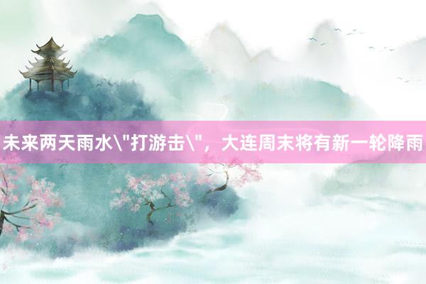 未来两天雨水＂打游击＂，大连周末将有新一轮降雨
