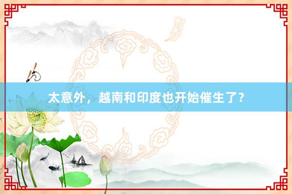 太意外，越南和印度也开始催生了？