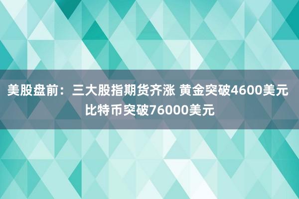 美股盘前：三大股指期货齐涨 黄金突破4600美元 比特币突破76000美元