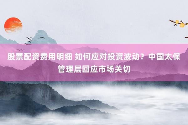 股票配资费用明细 如何应对投资波动？中国太保管理层回应市场关切