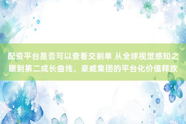 配资平台是否可以查看交割单 从全球视觉感知之眼到第二成长曲线，豪威集团的平台化价值释放