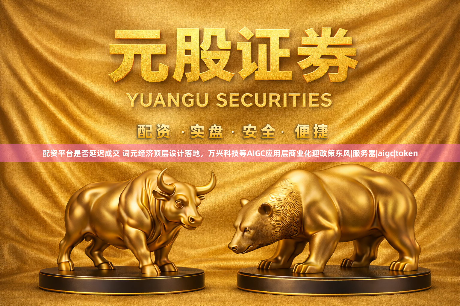 配资平台是否延迟成交 词元经济顶层设计落地，万兴科技等AIGC应用层商业化迎政策东风|服务器|aigc|token
