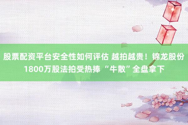 股票配资平台安全性如何评估 越拍越贵！锦龙股份1800万股法拍受热捧 “牛散”全盘拿下