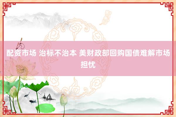 配资市场 治标不治本 美财政部回购国债难解市场担忧