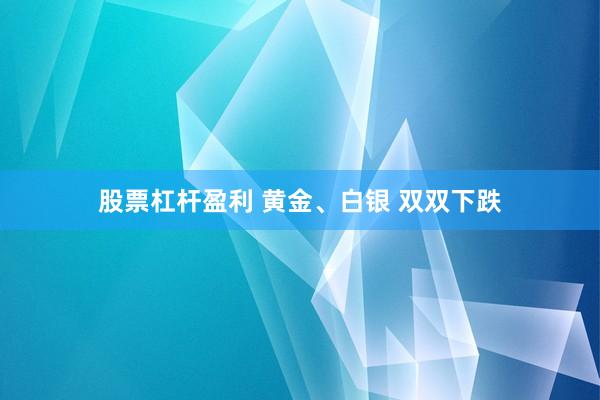 股票杠杆盈利 黄金、白银 双双下跌