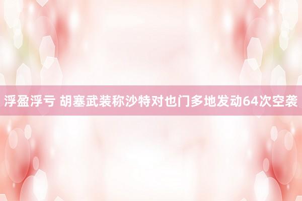 浮盈浮亏 胡塞武装称沙特对也门多地发动64次空袭