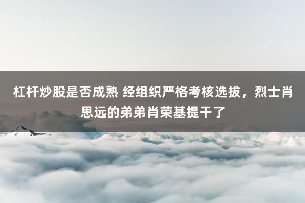 杠杆炒股是否成熟 经组织严格考核选拔，烈士肖思远的弟弟肖荣基提干了