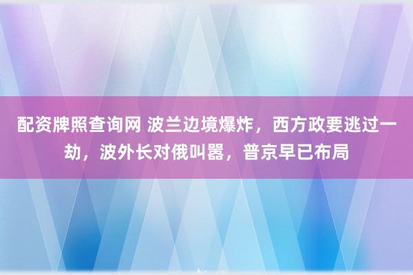 配资牌照查询网 波兰边境爆炸，西方政要逃过一劫，波外长对俄叫嚣，普京早已布局