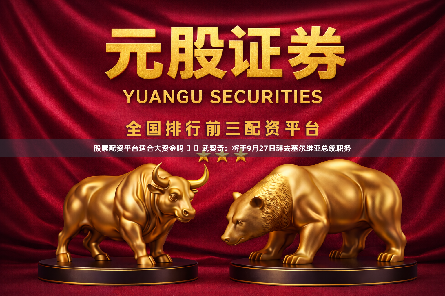 股票配资平台适合大资金吗 ‍‍武契奇：将于9月27日辞去塞尔维亚总统职务