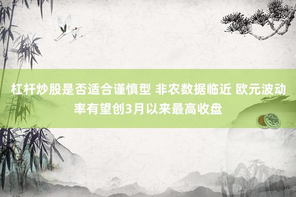 杠杆炒股是否适合谨慎型 非农数据临近 欧元波动率有望创3月以来最高收盘