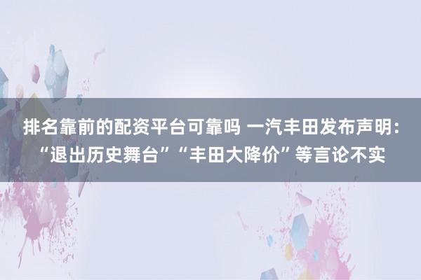 排名靠前的配资平台可靠吗 一汽丰田发布声明：“退出历史舞台”“丰田大降价”等言论不实